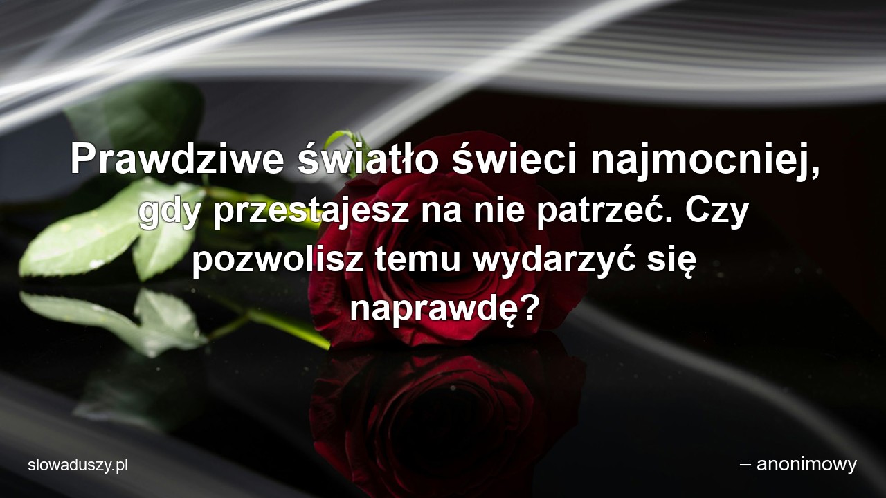 Prawdziwe światło świeci najmocniej,  gdy przestajesz na nie patrzeć. Czy pozwolisz temu wydarzyć się naprawdę?