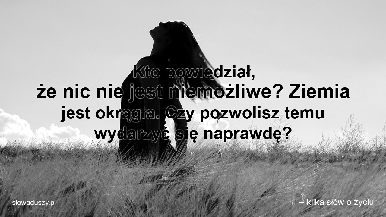 Kto powiedział,  że nic nie jest niemożliwe? Ziemia jest okrągła. Czy pozwolisz temu wydarzyć się naprawdę?