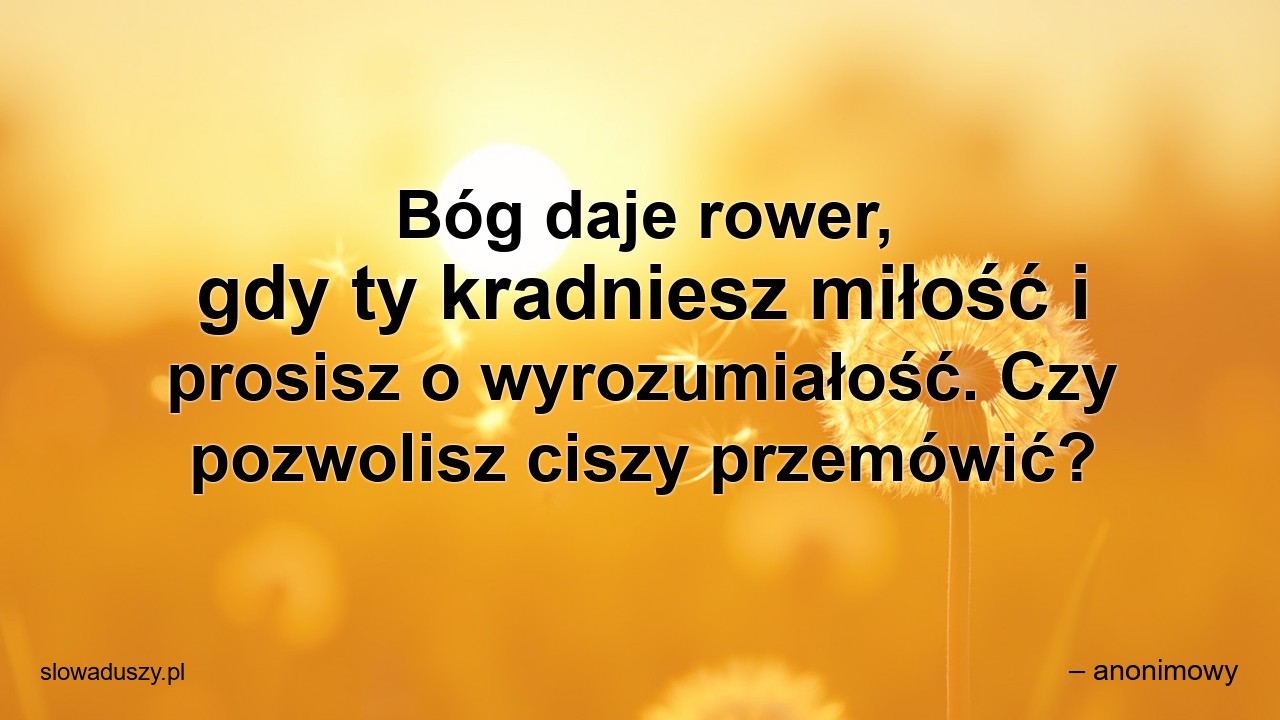 Bóg daje rower,  gdy ty kradniesz miłość i prosisz o wyrozumiałość. Czy pozwolisz ciszy przemówić?