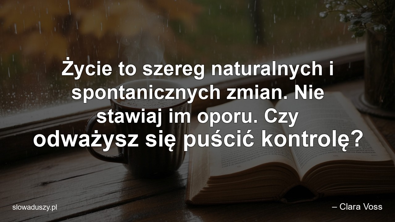 Życie to szereg naturalnych i spontanicznych zmian. Nie stawiaj im oporu. Czy odważysz się puścić kontrolę?