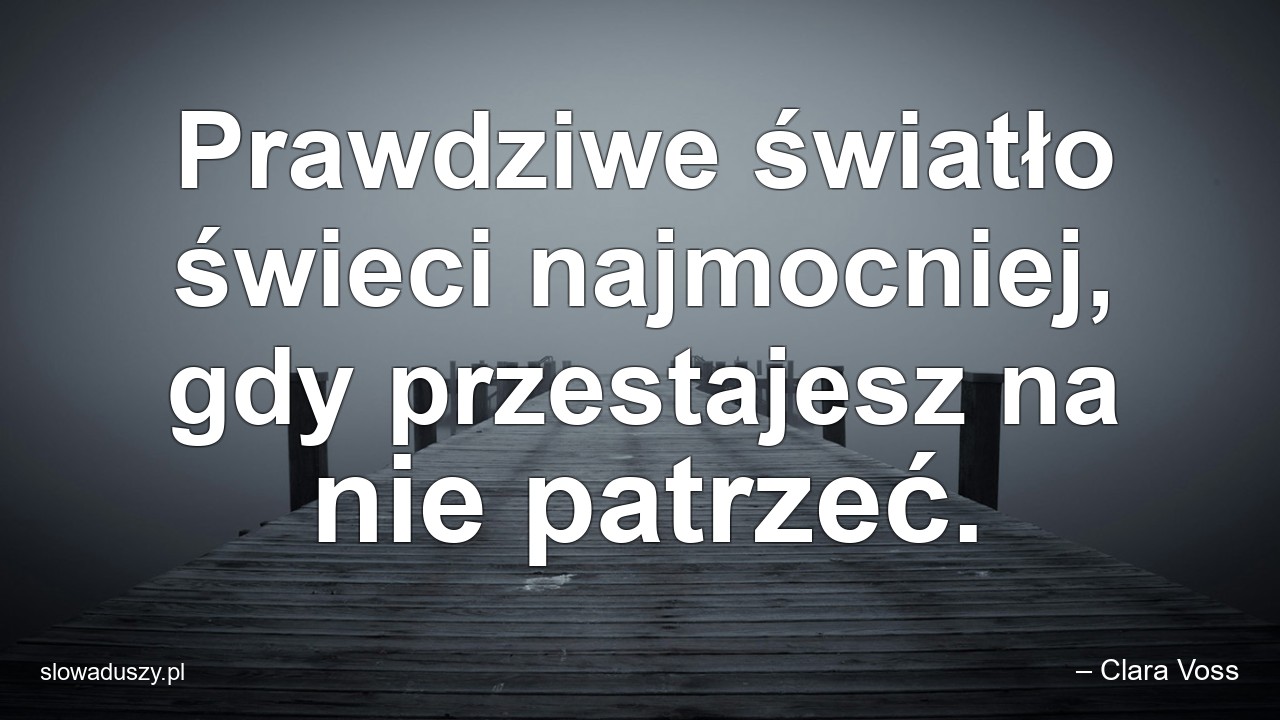 Prawdziwe światło świeci najmocniej,  gdy przestajesz na nie patrzeć.
