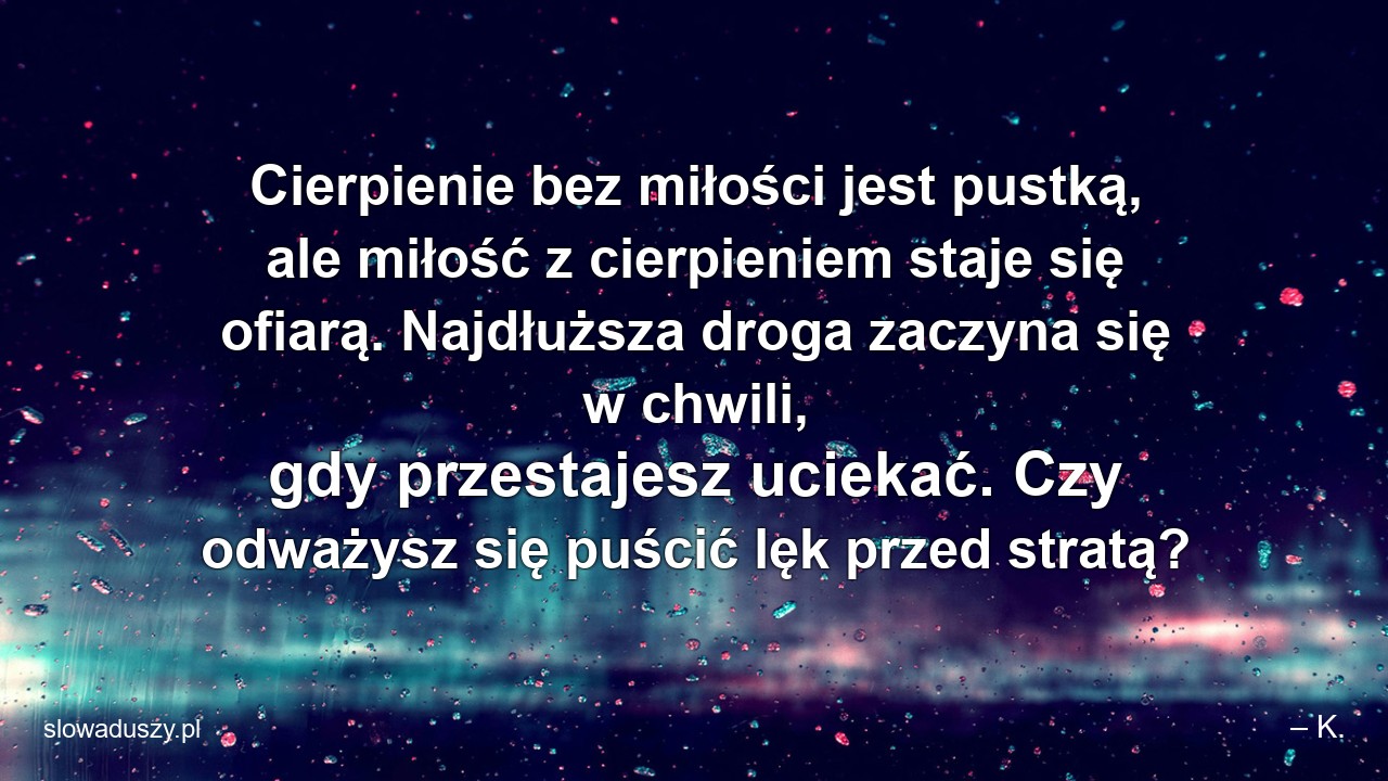 Cierpienie bez miłości jest pustką,  ale miłość z cierpieniem staje się ofiarą. Najdłuższa droga zaczyna się w chwili,  gdy przestajesz uciekać. Czy odważysz się puścić lęk przed stratą?