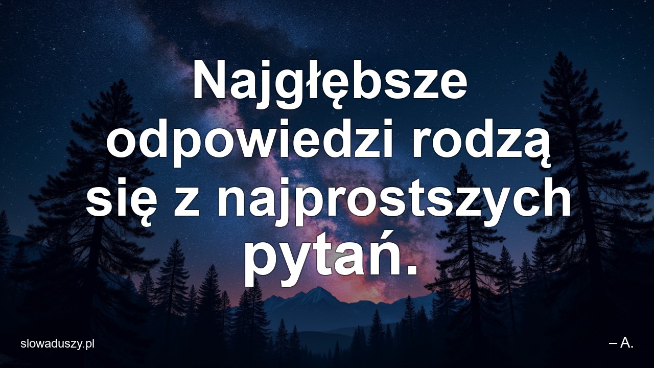 Najgłębsze odpowiedzi rodzą się z najprostszych pytań.