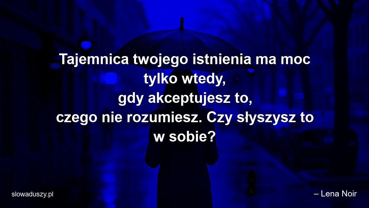 Tajemnica twojego istnienia ma moc tylko wtedy,  gdy akceptujesz to,  czego nie rozumiesz. Czy słyszysz to w sobie?