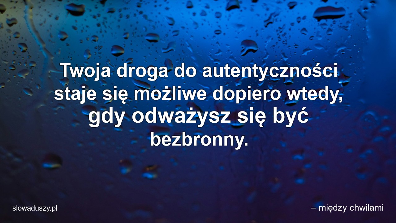 Twoja droga do autentyczności staje się możliwe dopiero wtedy,  gdy odważysz się być bezbronny.