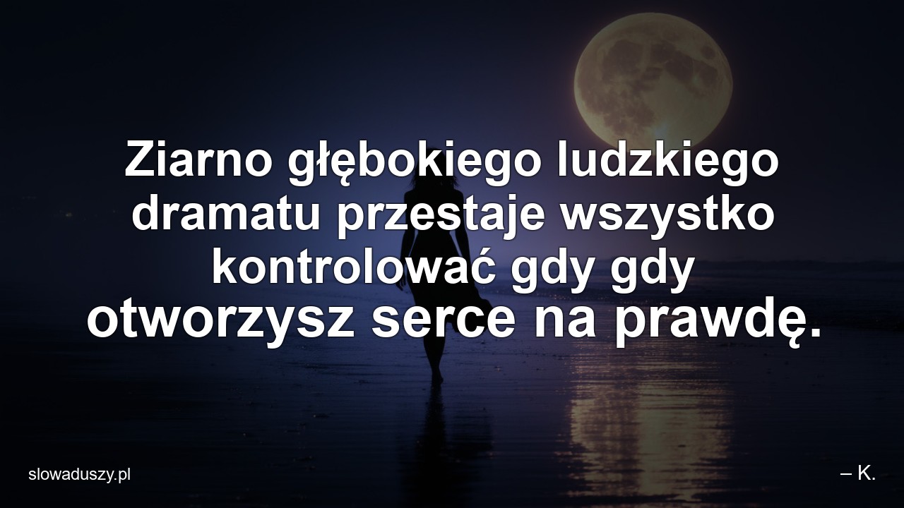 Ziarno głębokiego ludzkiego dramatu przestaje wszystko kontrolować gdy gdy otworzysz serce na prawdę.
