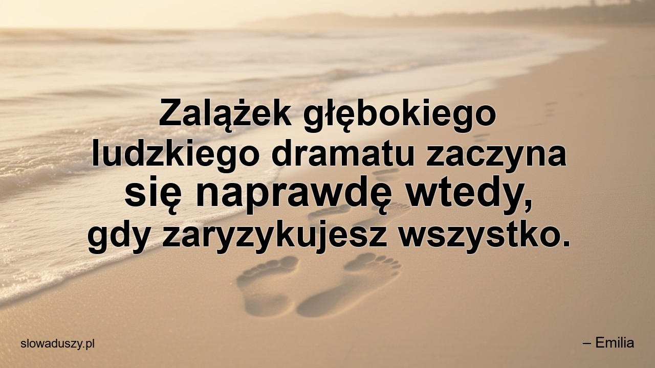 Zalążek głębokiego ludzkiego dramatu zaczyna się naprawdę wtedy,  gdy zaryzykujesz wszystko.