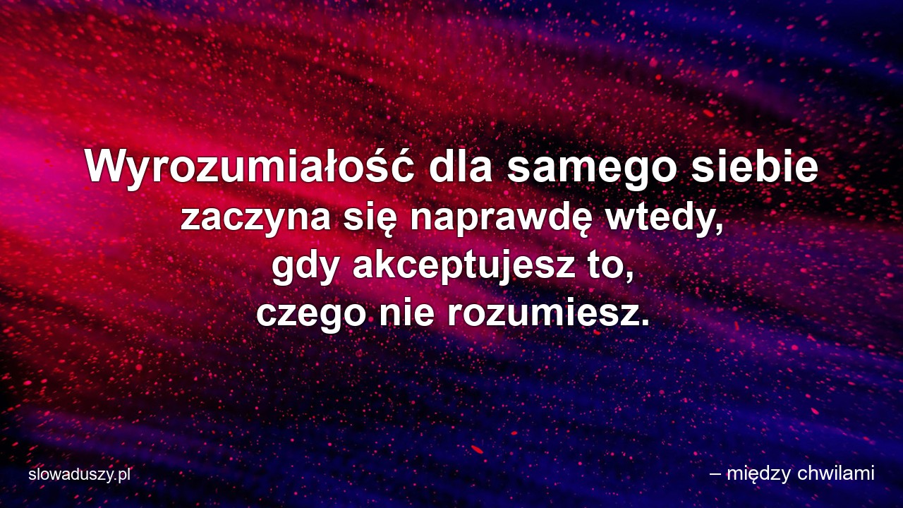 Wyrozumiałość dla samego siebie zaczyna się naprawdę wtedy,  gdy akceptujesz to,  czego nie rozumiesz.