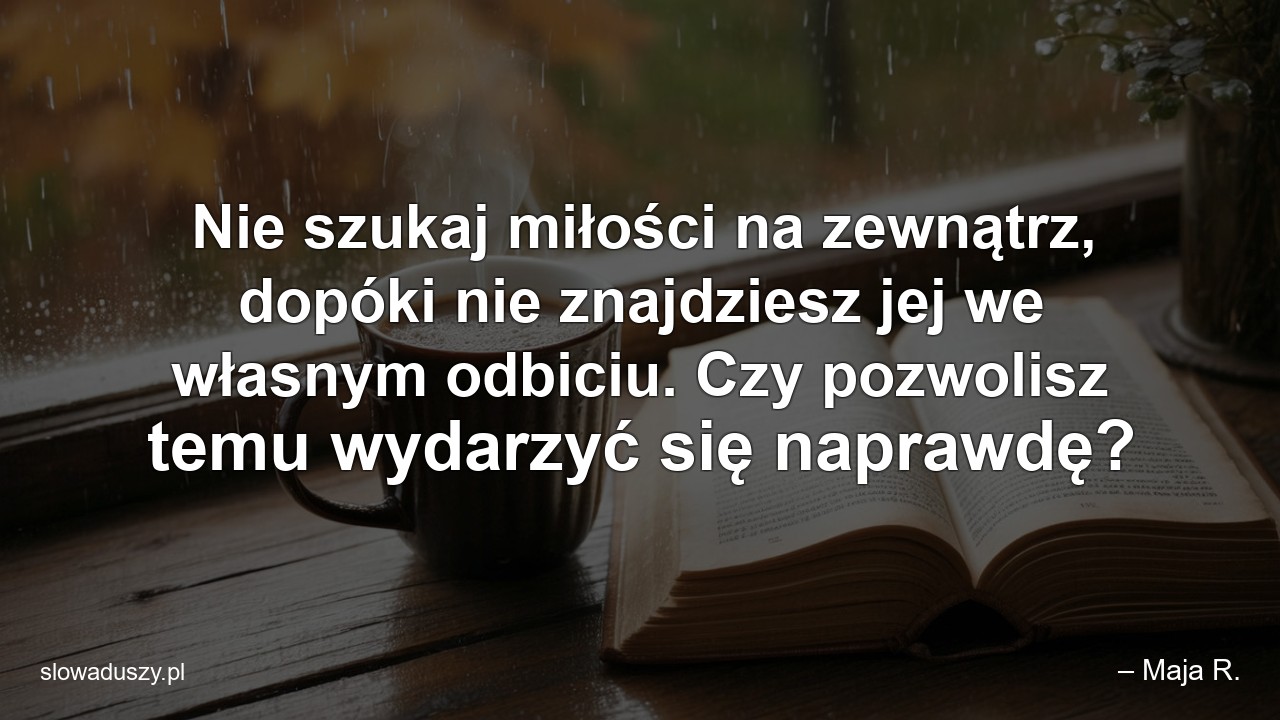 Nie szukaj miłości na zewnątrz,  dopóki nie znajdziesz jej we własnym odbiciu. Czy pozwolisz temu wydarzyć się naprawdę?