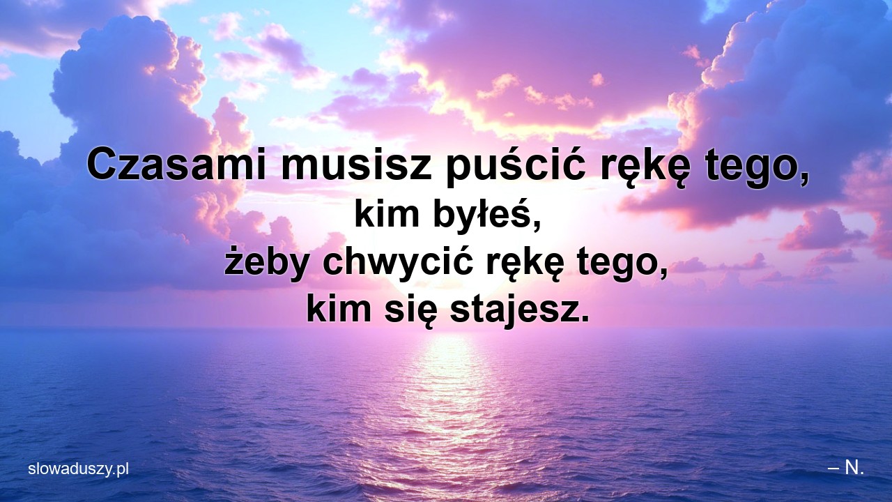 Czasami musisz puścić rękę tego,  kim byłeś,  żeby chwycić rękę tego,  kim się stajesz.