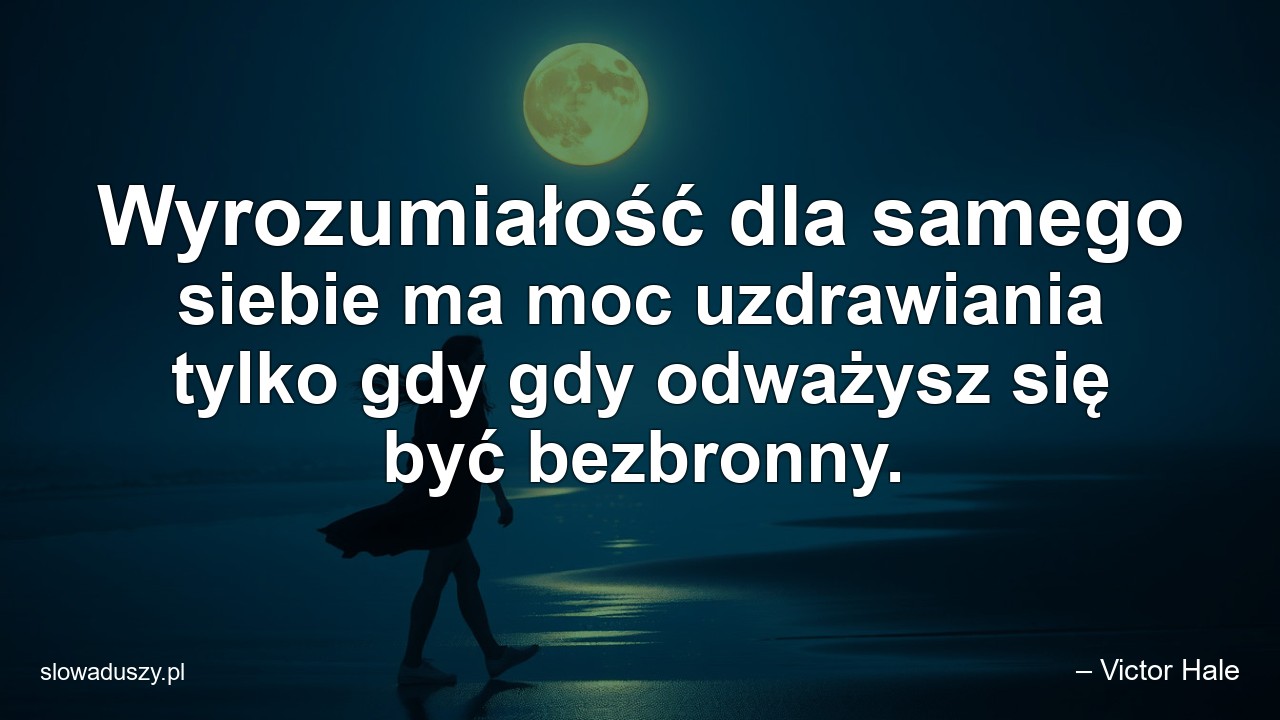 Wyrozumiałość dla samego siebie ma moc uzdrawiania tylko gdy gdy odważysz się być bezbronny.