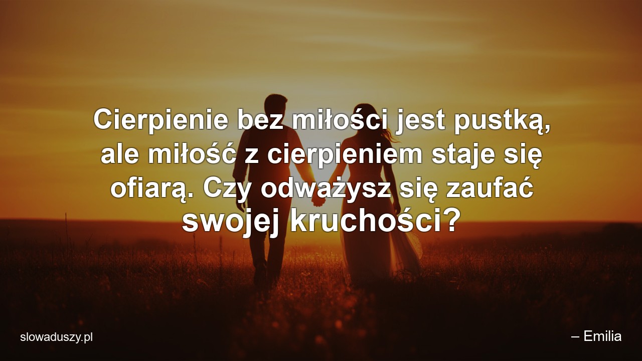 Cierpienie bez miłości jest pustką,  ale miłość z cierpieniem staje się ofiarą. Czy odważysz się zaufać swojej kruchości?