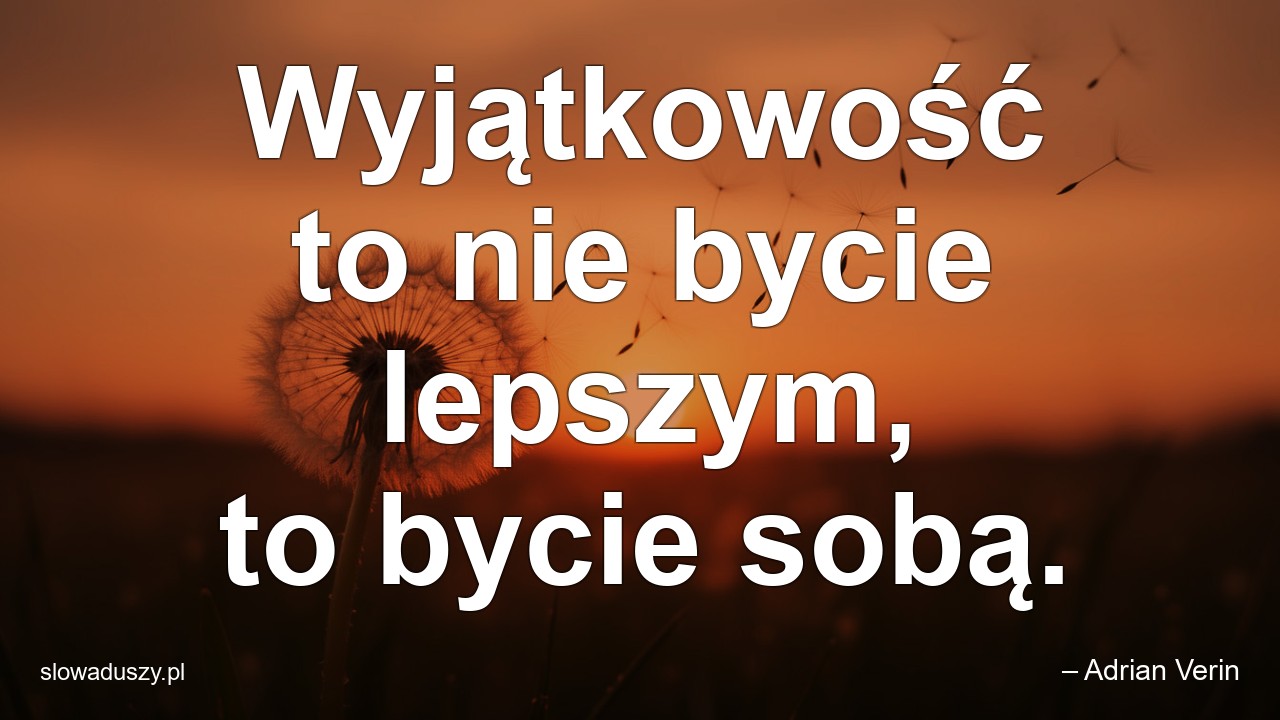 Wyjątkowość to nie bycie lepszym,  to bycie sobą.