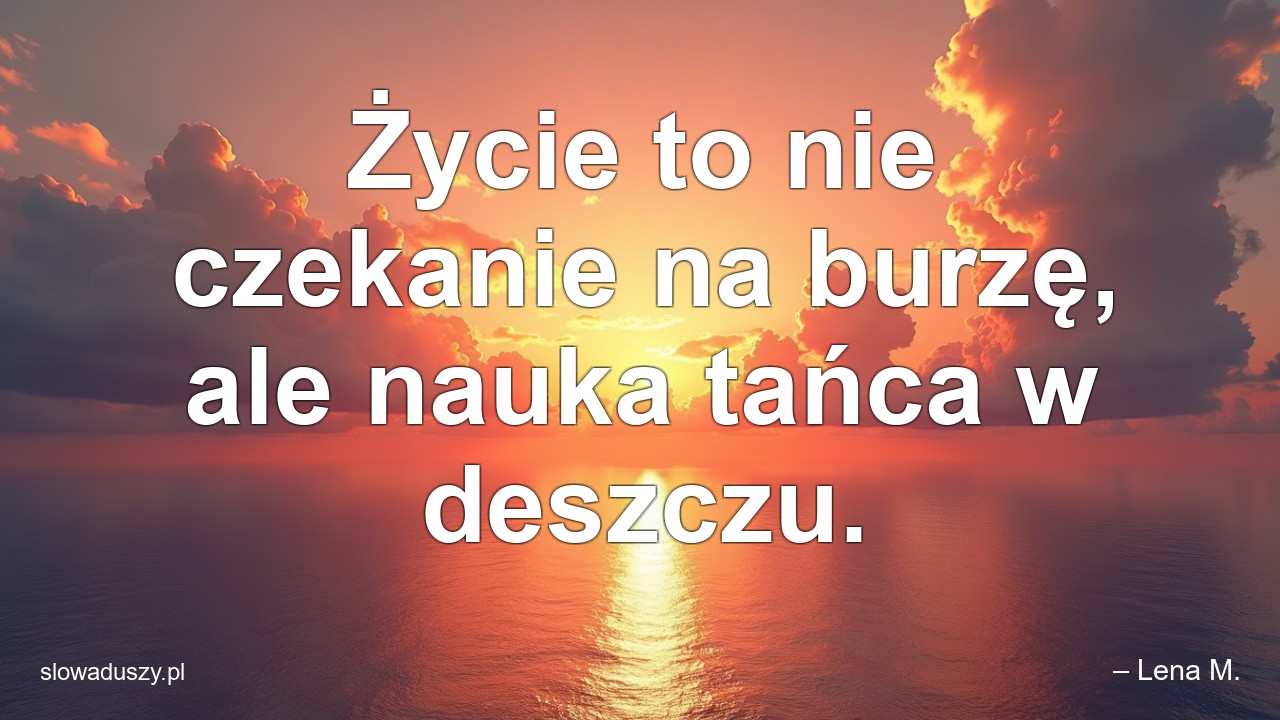 Życie to nie czekanie na burzę,  ale nauka tańca w deszczu.