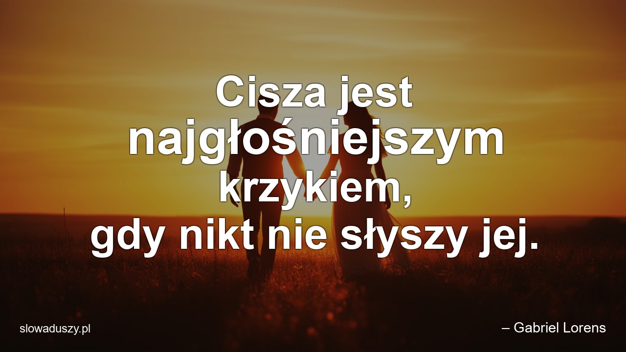 Cisza jest najgłośniejszym krzykiem,  gdy nikt nie słyszy jej.