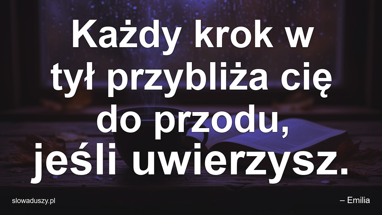 Każdy krok w tył przybliża cię do przodu,  jeśli uwierzysz.