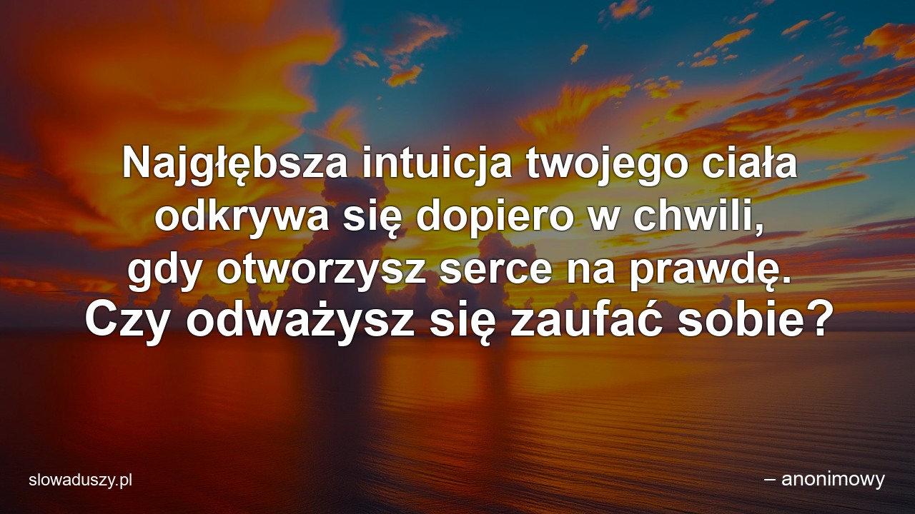 Najgłębsza intuicja twojego ciała odkrywa się dopiero w chwili,  gdy otworzysz serce na prawdę. Czy odważysz się zaufać sobie?