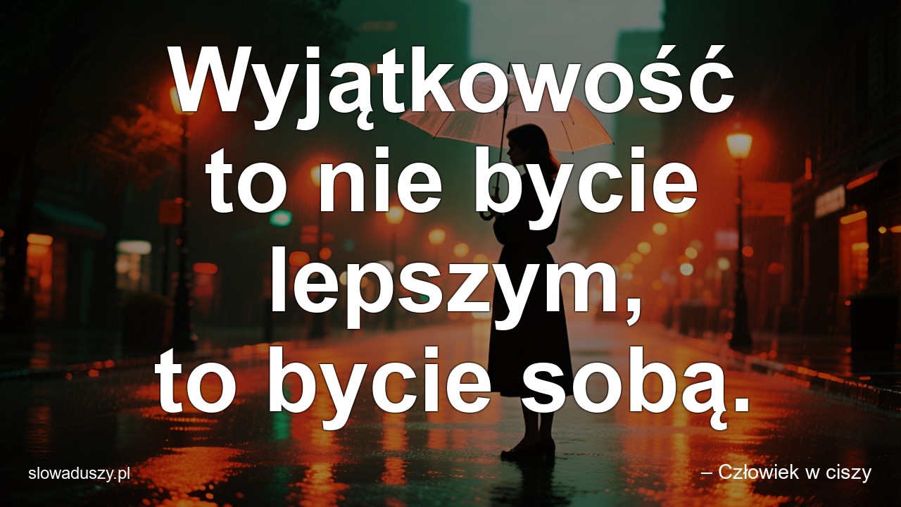 Wyjątkowość to nie bycie lepszym,  to bycie sobą.