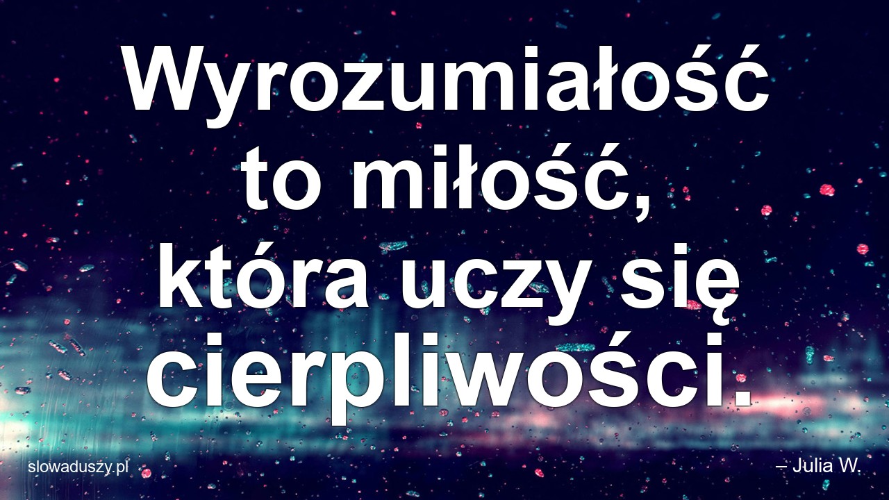 Wyrozumiałość to miłość,  która uczy się cierpliwości.