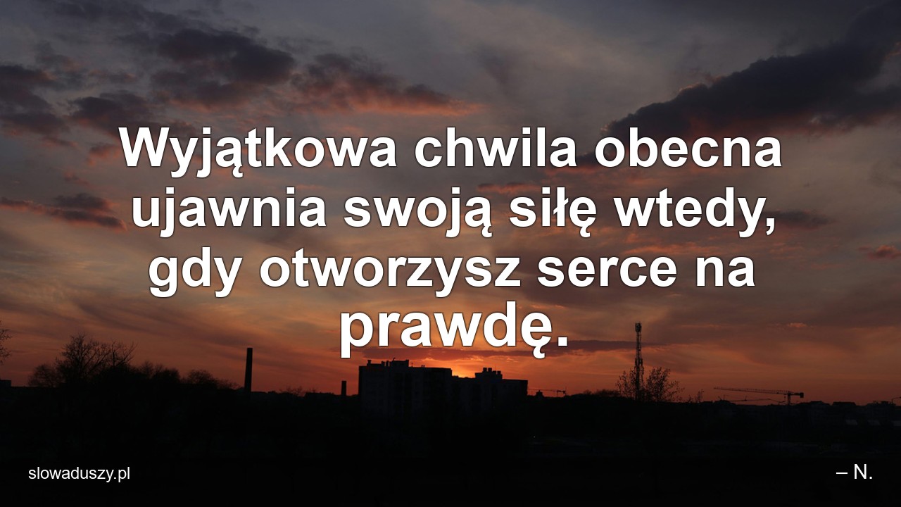 Wyjątkowa chwila obecna ujawnia swoją siłę wtedy,  gdy otworzysz serce na prawdę.