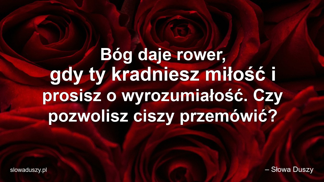 Bóg daje rower,  gdy ty kradniesz miłość i prosisz o wyrozumiałość. Czy pozwolisz ciszy przemówić?