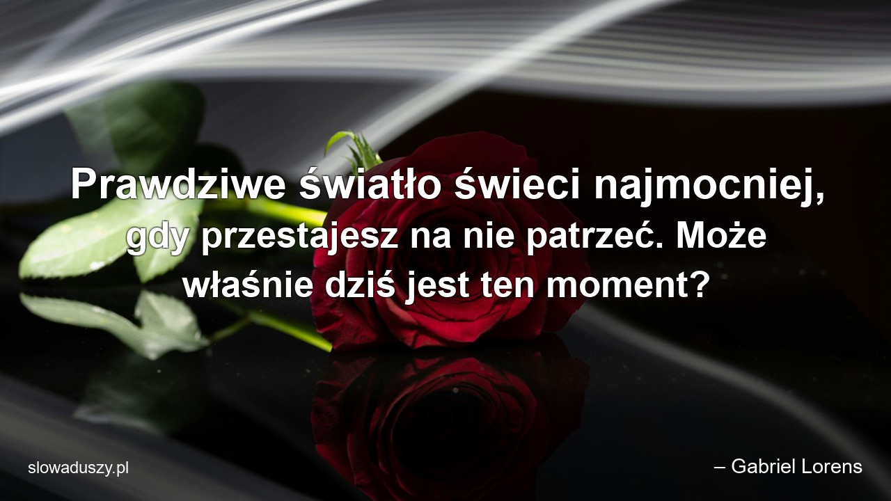 Prawdziwe światło świeci najmocniej,  gdy przestajesz na nie patrzeć. Może właśnie dziś jest ten moment?