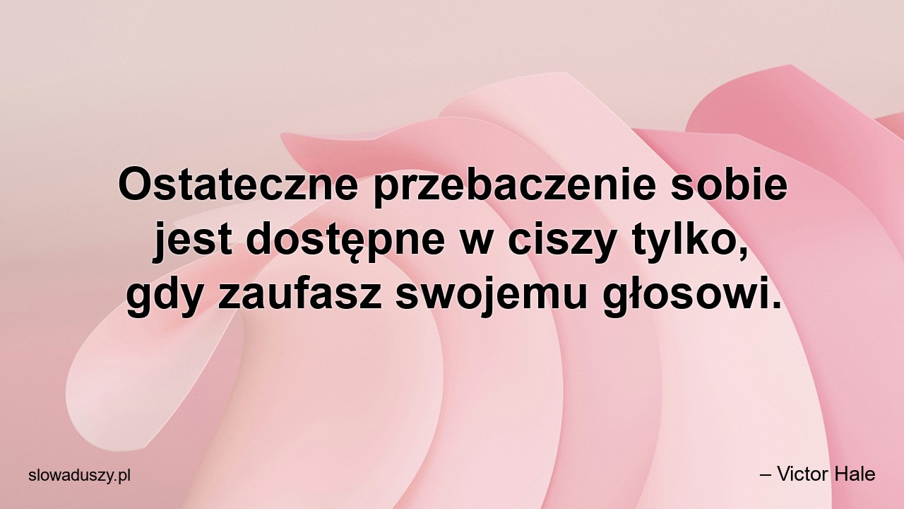 Ostateczne przebaczenie sobie jest dostępne w ciszy tylko,  gdy zaufasz swojemu głosowi.
