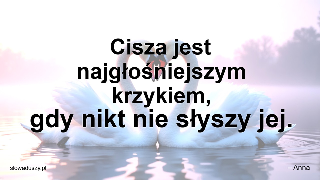 Cisza jest najgłośniejszym krzykiem,  gdy nikt nie słyszy jej.