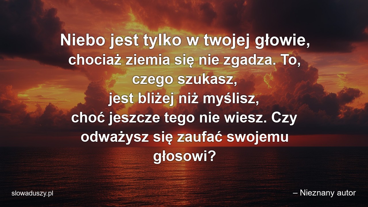 Niebo jest tylko w twojej głowie,  chociaż ziemia się nie zgadza. To,  czego szukasz,  jest bliżej niż myślisz,  choć jeszcze tego nie wiesz. Czy odważysz się zaufać swojemu głosowi?