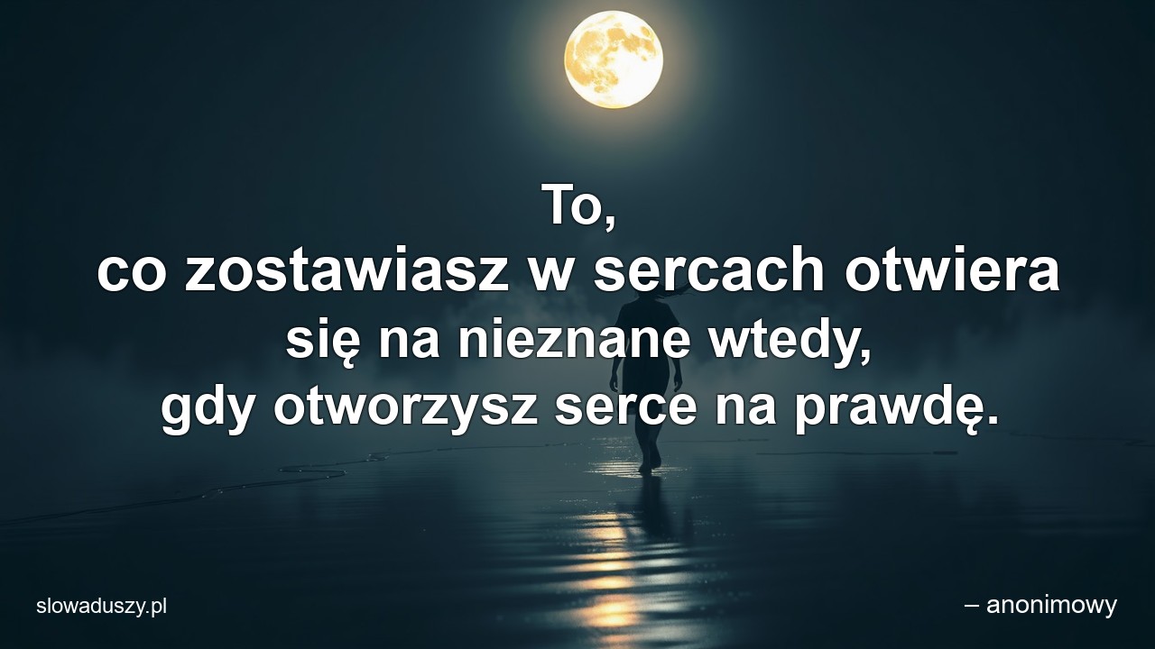 To,  co zostawiasz w sercach otwiera się na nieznane wtedy,  gdy otworzysz serce na prawdę.