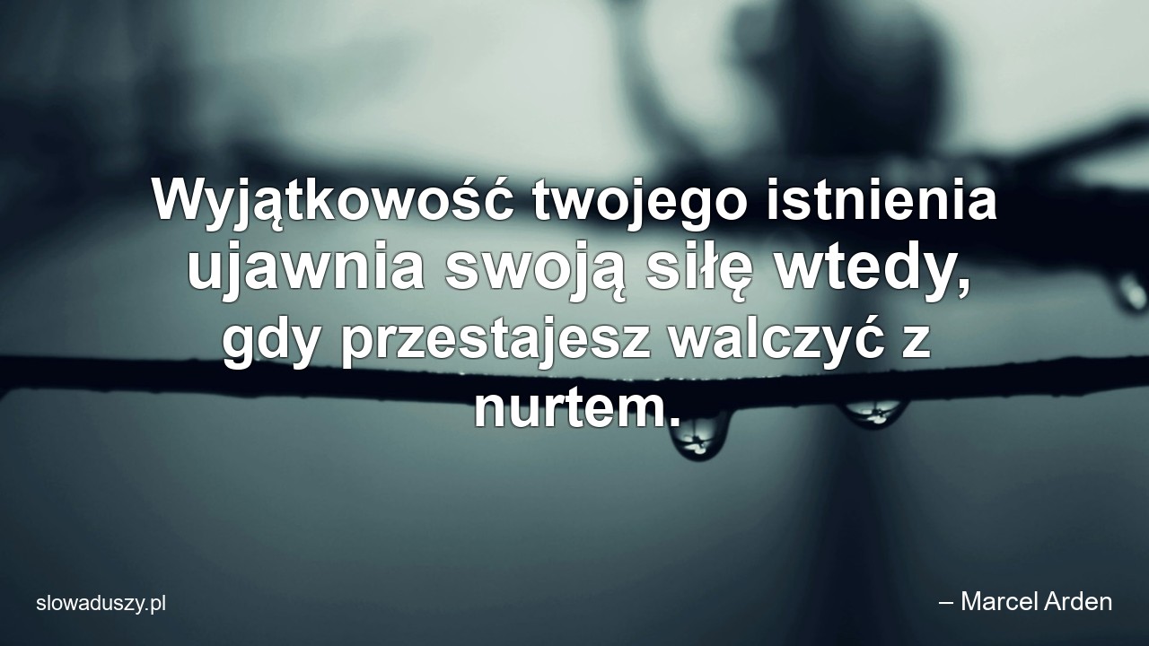 Wyjątkowość twojego istnienia ujawnia swoją siłę wtedy,  gdy przestajesz walczyć z nurtem.