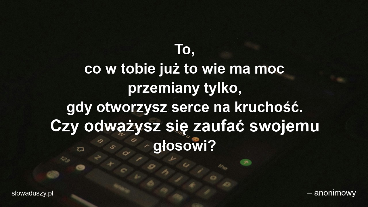 To,  co w tobie już to wie ma moc przemiany tylko,  gdy otworzysz serce na kruchość. Czy odważysz się zaufać swojemu głosowi?