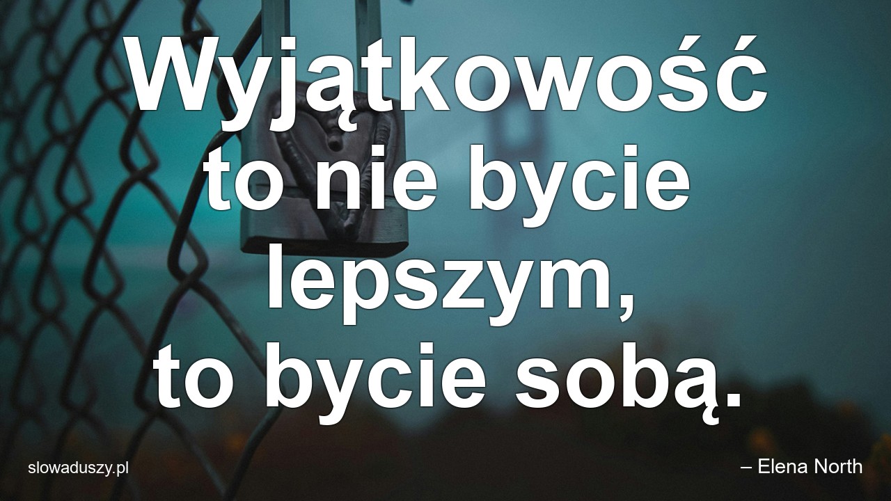 Wyjątkowość to nie bycie lepszym,  to bycie sobą.