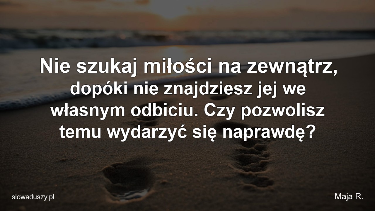 Nie szukaj miłości na zewnątrz,  dopóki nie znajdziesz jej we własnym odbiciu. Czy pozwolisz temu wydarzyć się naprawdę?