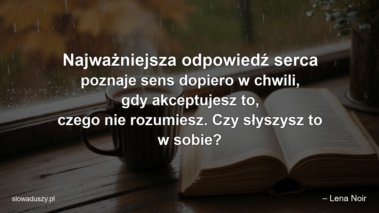 Najważniejsza odpowiedź serca poznaje sens dopiero w chwili,  gdy akceptujesz to,  czego nie rozumiesz. Czy słyszysz to w sobie?
