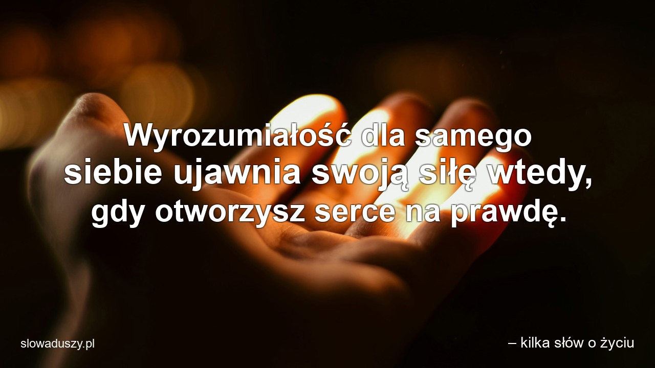 Wyrozumiałość dla samego siebie ujawnia swoją siłę wtedy,  gdy otworzysz serce na prawdę.