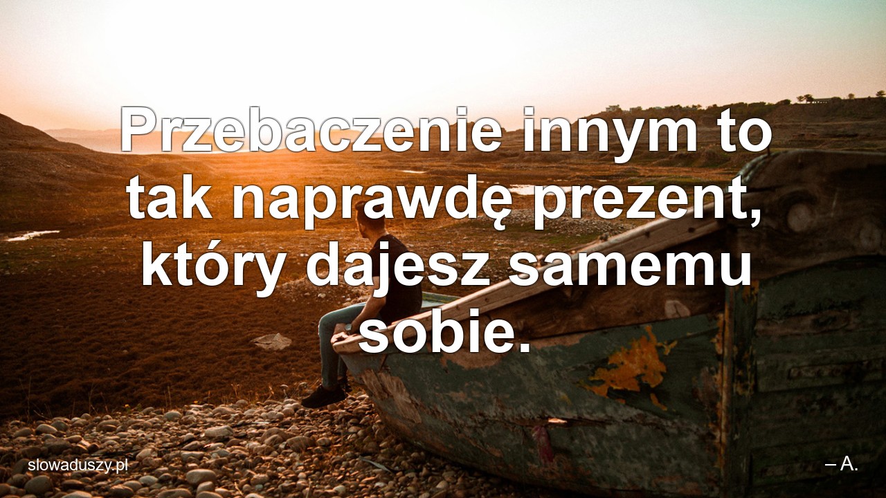 Przebaczenie innym to tak naprawdę prezent,  który dajesz samemu sobie.
