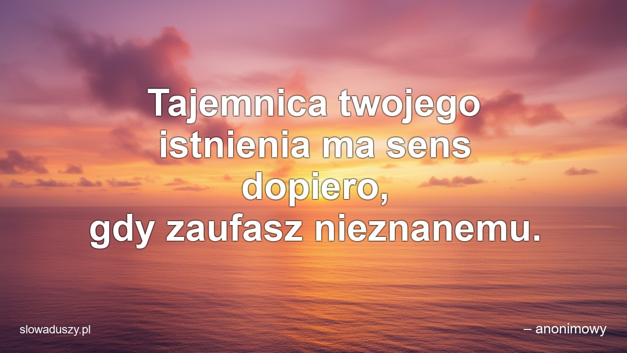 Tajemnica twojego istnienia ma sens dopiero,  gdy zaufasz nieznanemu.