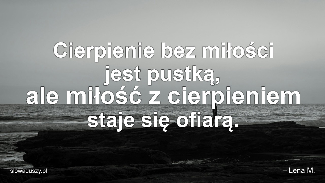 Cierpienie bez miłości jest pustką,  ale miłość z cierpieniem staje się ofiarą.