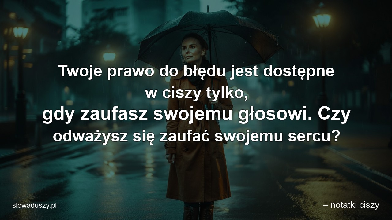 Twoje prawo do błędu jest dostępne w ciszy tylko,  gdy zaufasz swojemu głosowi. Czy odważysz się zaufać swojemu sercu?