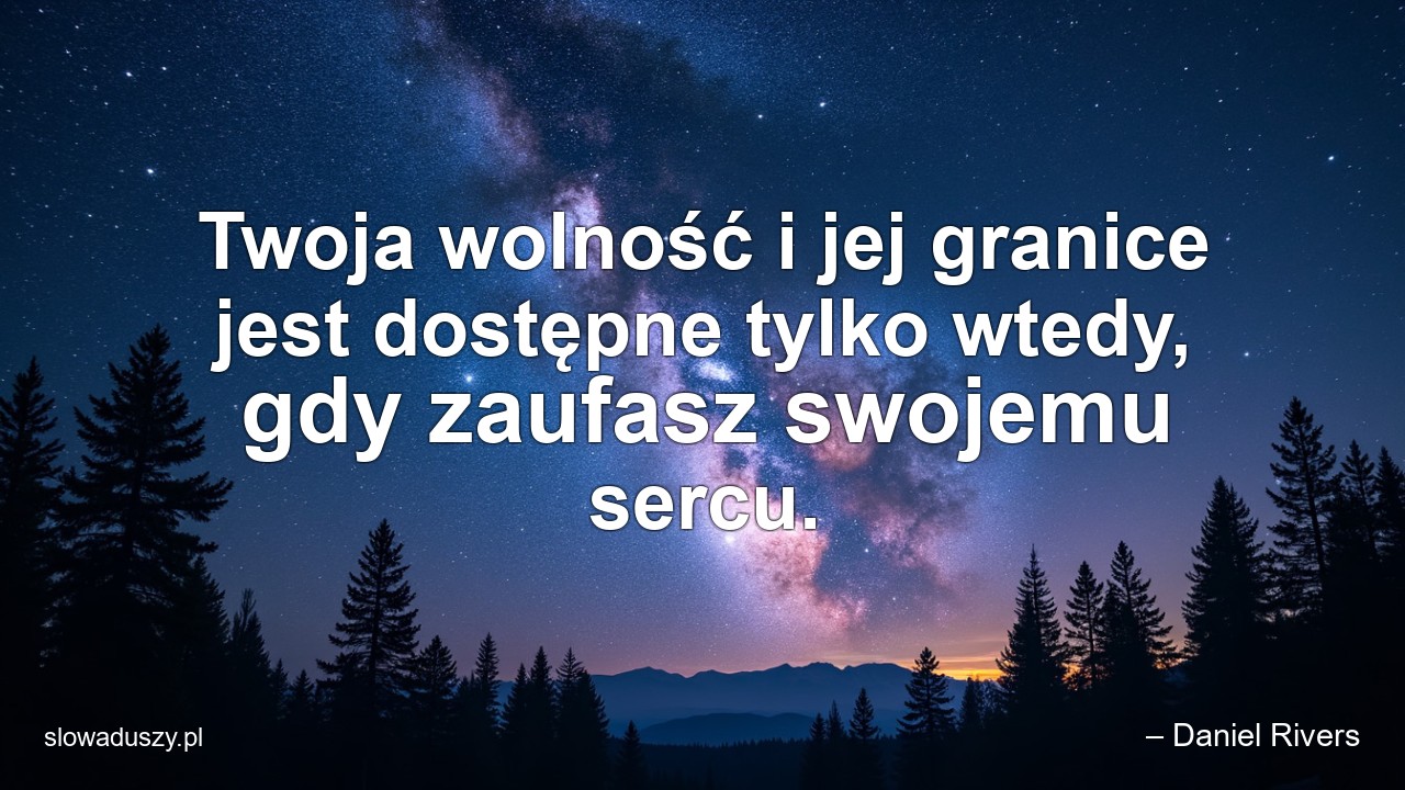 Twoja wolność i jej granice jest dostępne tylko wtedy,  gdy zaufasz swojemu sercu.