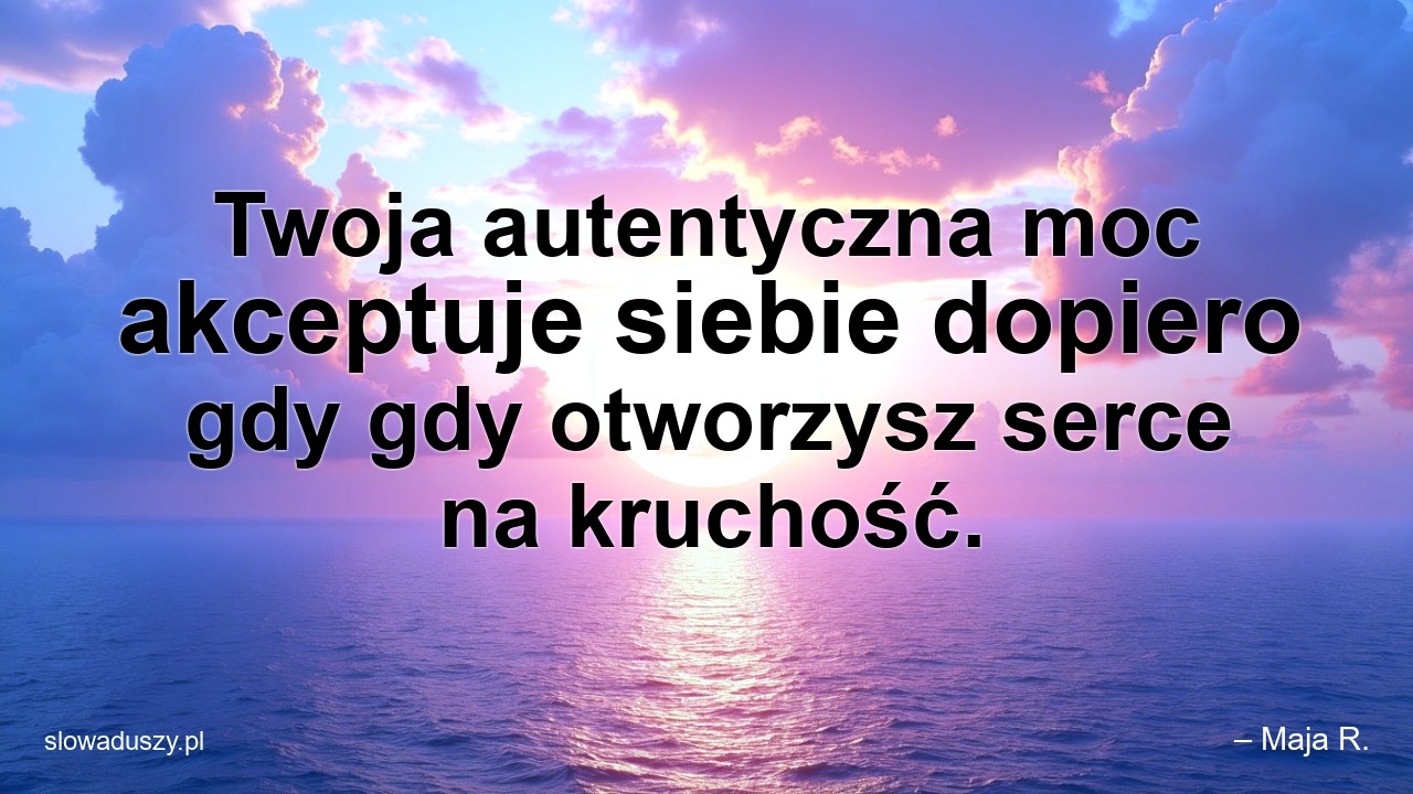 Twoja autentyczna moc akceptuje siebie dopiero gdy gdy otworzysz serce na kruchość.