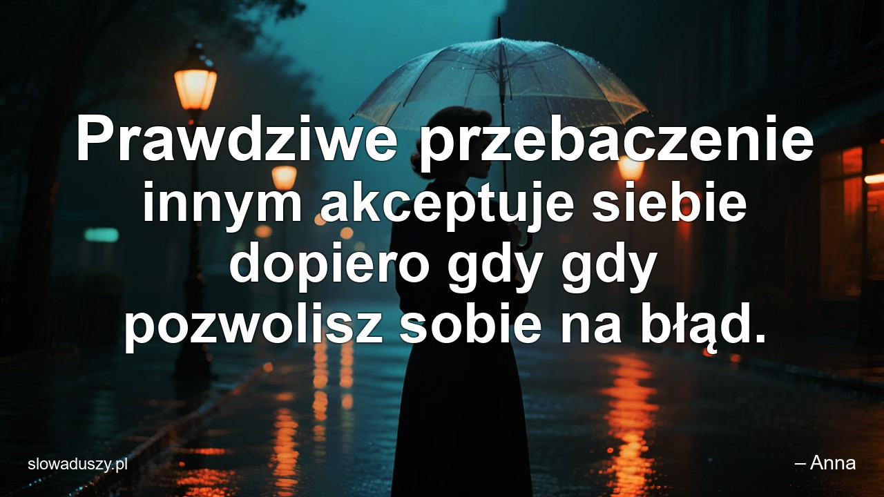 Prawdziwe przebaczenie innym akceptuje siebie dopiero gdy gdy pozwolisz sobie na błąd.