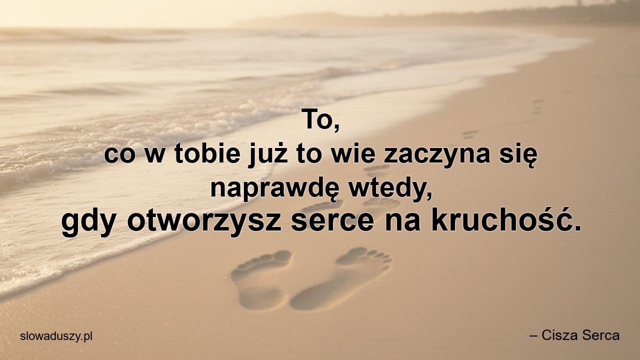 To,  co w tobie już to wie zaczyna się naprawdę wtedy,  gdy otworzysz serce na kruchość.