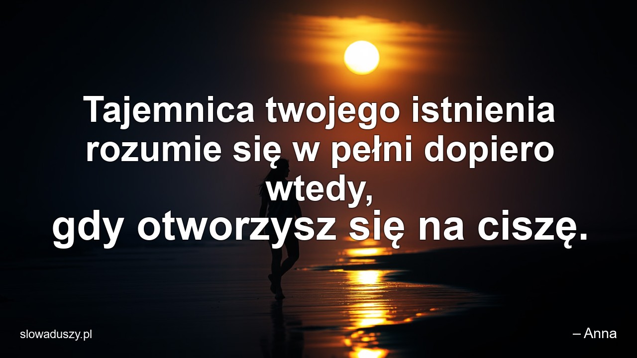 Tajemnica twojego istnienia rozumie się w pełni dopiero wtedy,  gdy otworzysz się na ciszę.