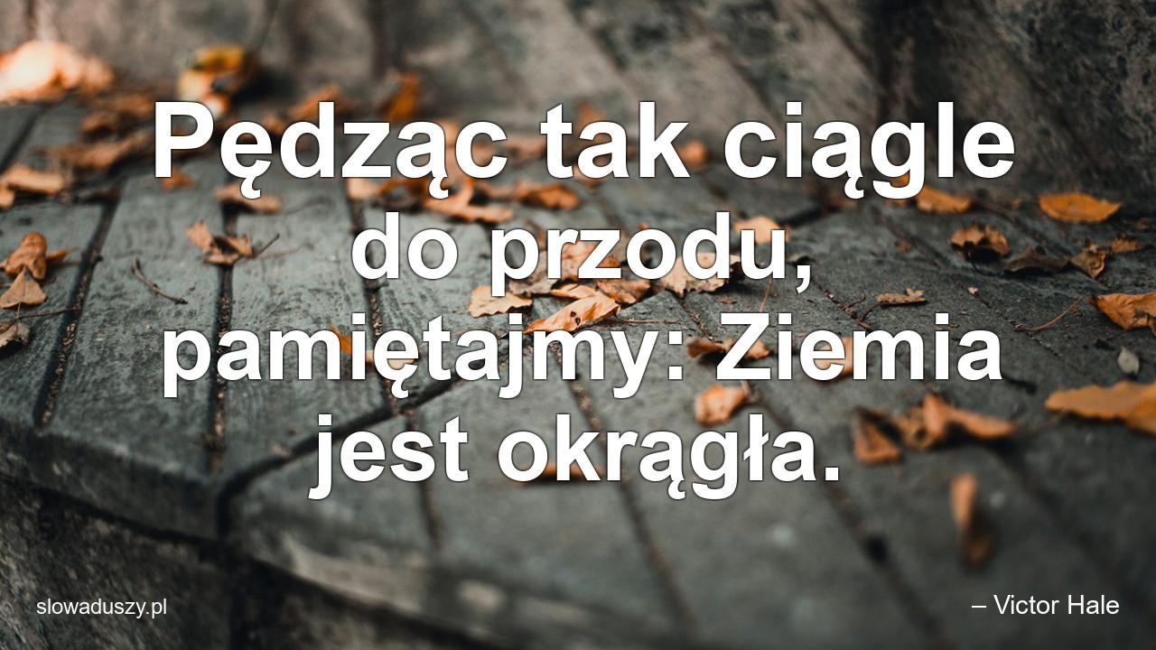 Pędząc tak ciągle do przodu,  pamiętajmy: Ziemia jest okrągła.