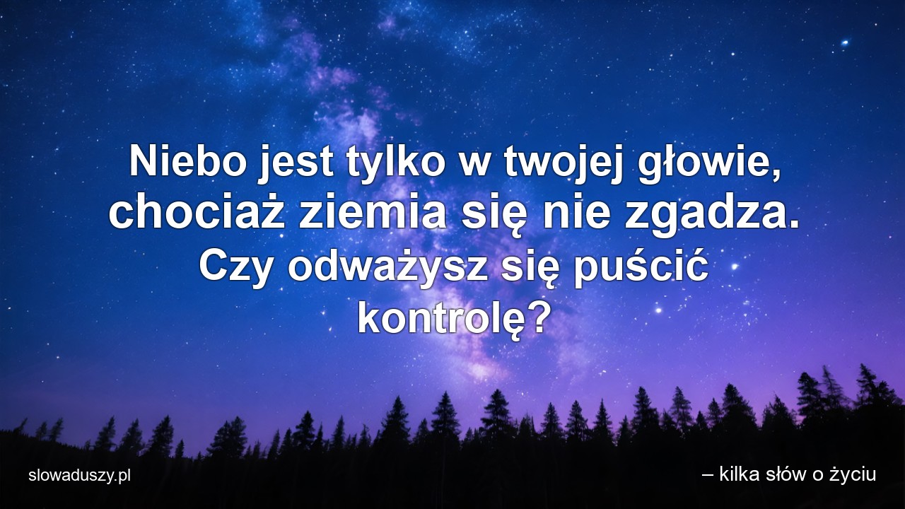 Niebo jest tylko w twojej głowie,  chociaż ziemia się nie zgadza. Czy odważysz się puścić kontrolę?