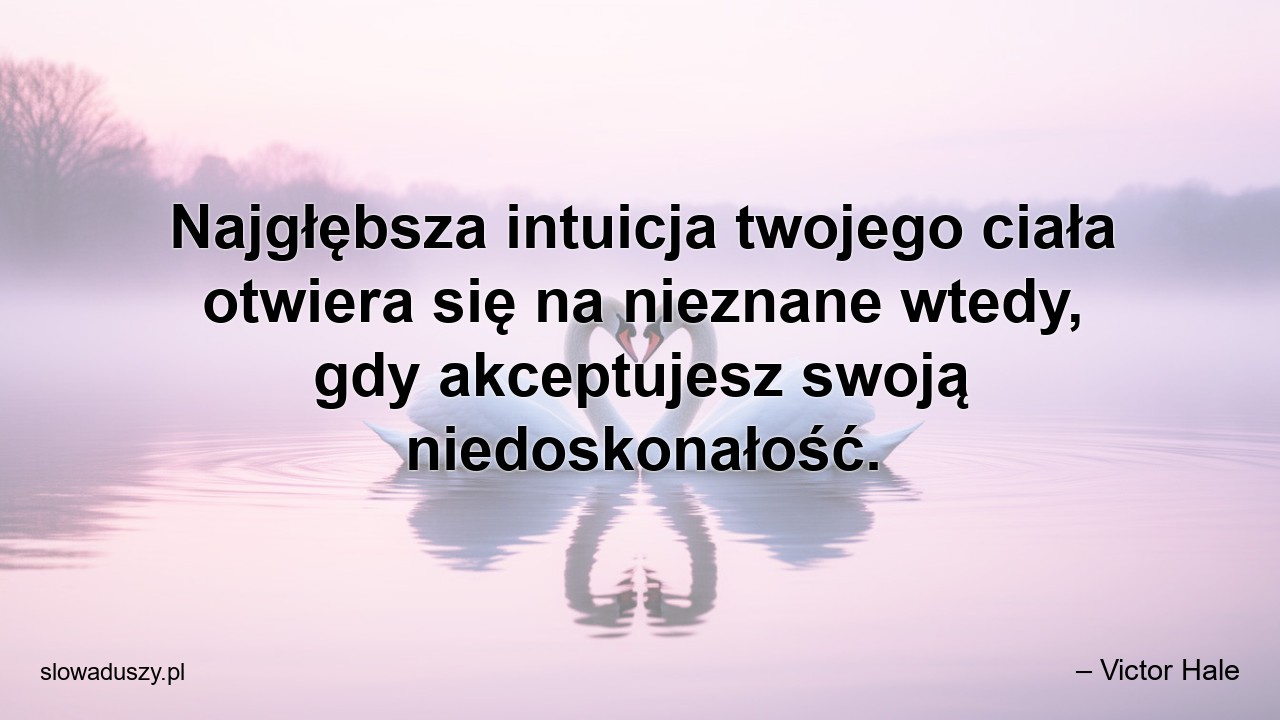 Najgłębsza intuicja twojego ciała otwiera się na nieznane wtedy,  gdy akceptujesz swoją niedoskonałość.
