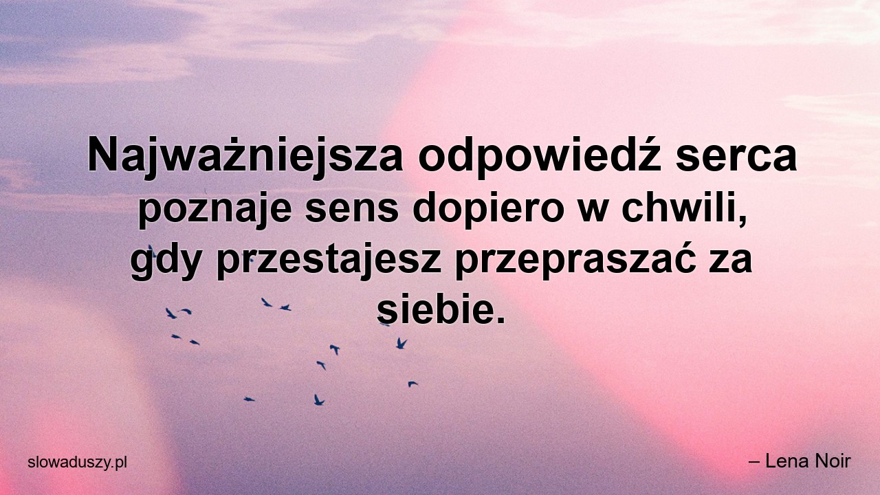 Najważniejsza odpowiedź serca poznaje sens dopiero w chwili,  gdy przestajesz przepraszać za siebie.