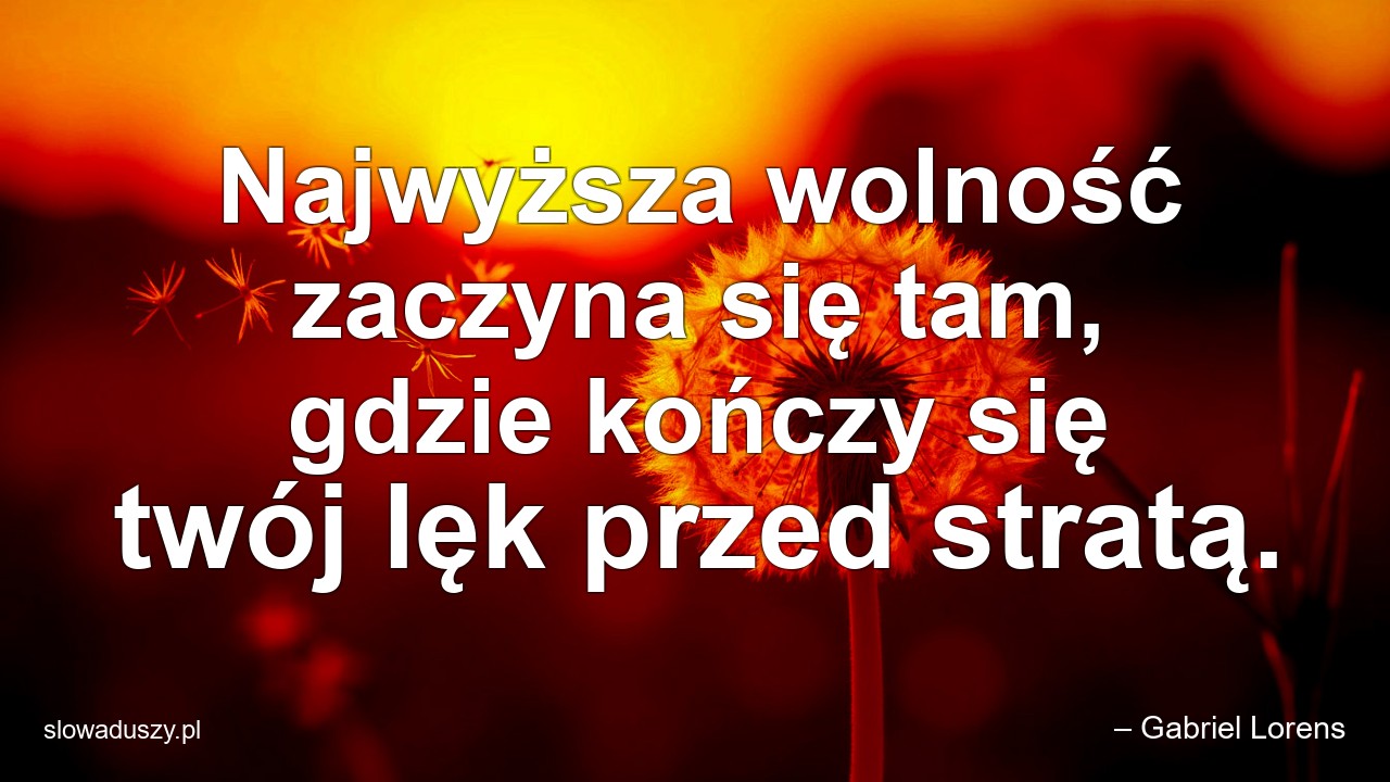 Najwyższa wolność zaczyna się tam,  gdzie kończy się twój lęk przed stratą.